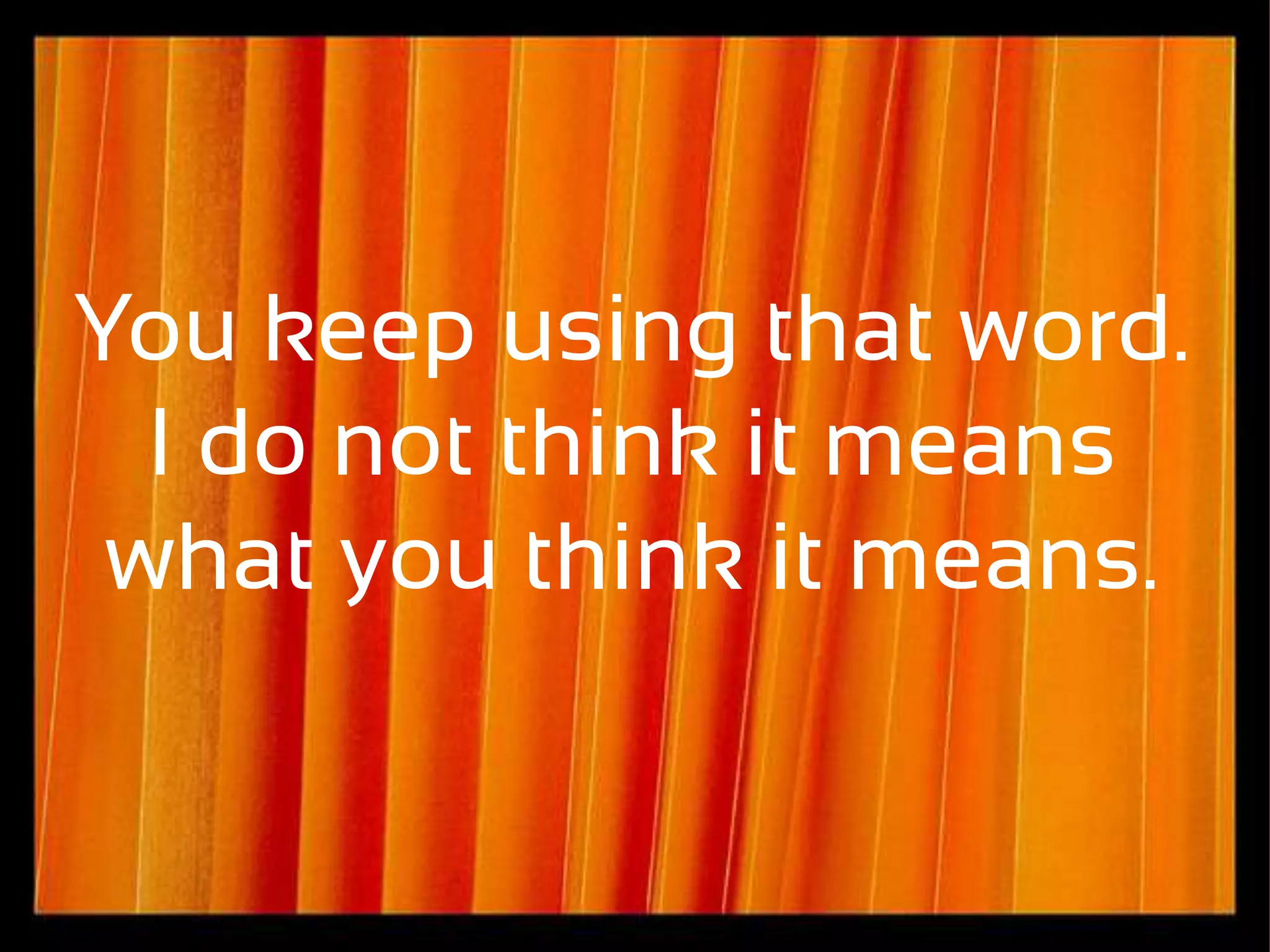 You keep using that word.
  I do not think it means
 what you think it means.
 