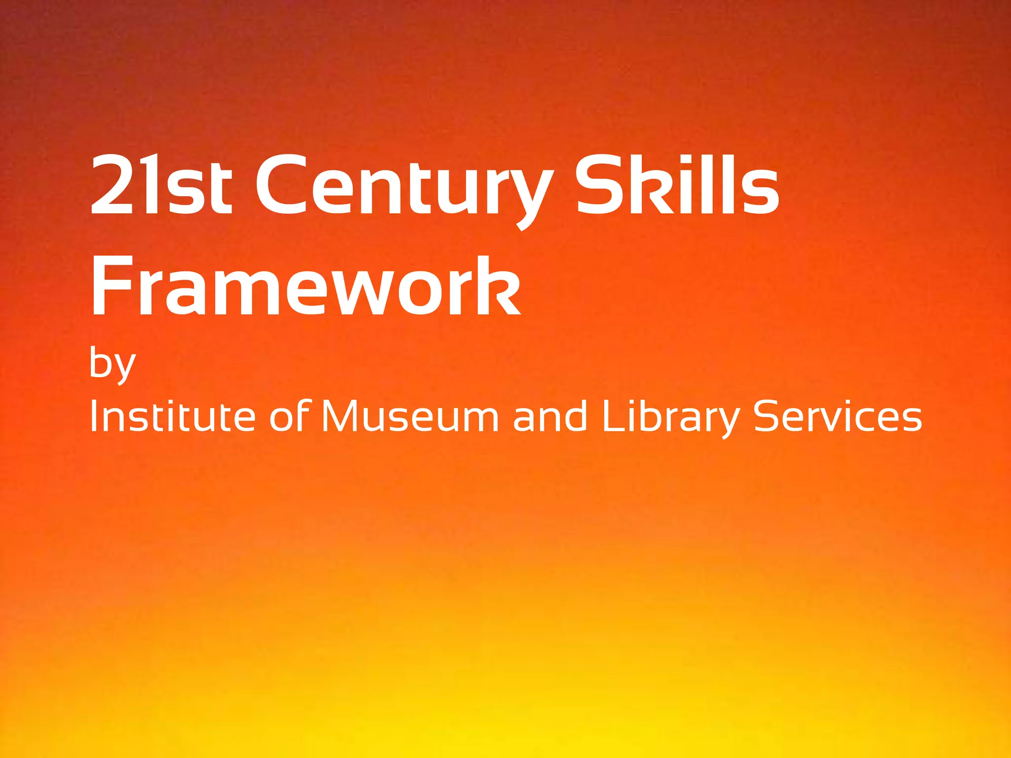 21st Century Skills
Framework
by
Institute of Museum and Library Services
 