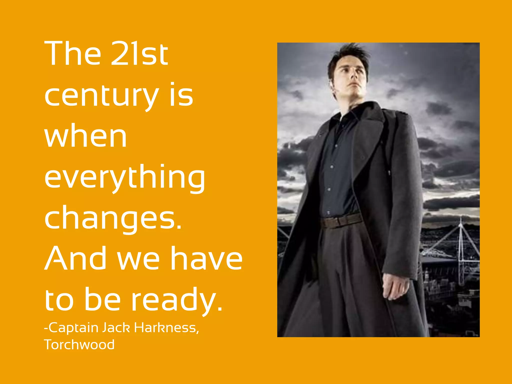 The 21st
century is
when
everything
changes.
And we have
to be ready.
-Captain Jack Harkness,
Torchwood
 