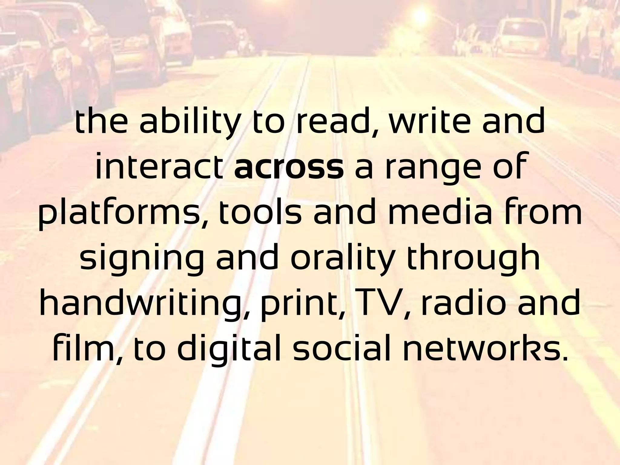 the ability to read, write and
     interact across a range of
platforms, tools and media from
    signing and orality through
handwriting, print, TV, radio and
 film, to digital social networks.
 