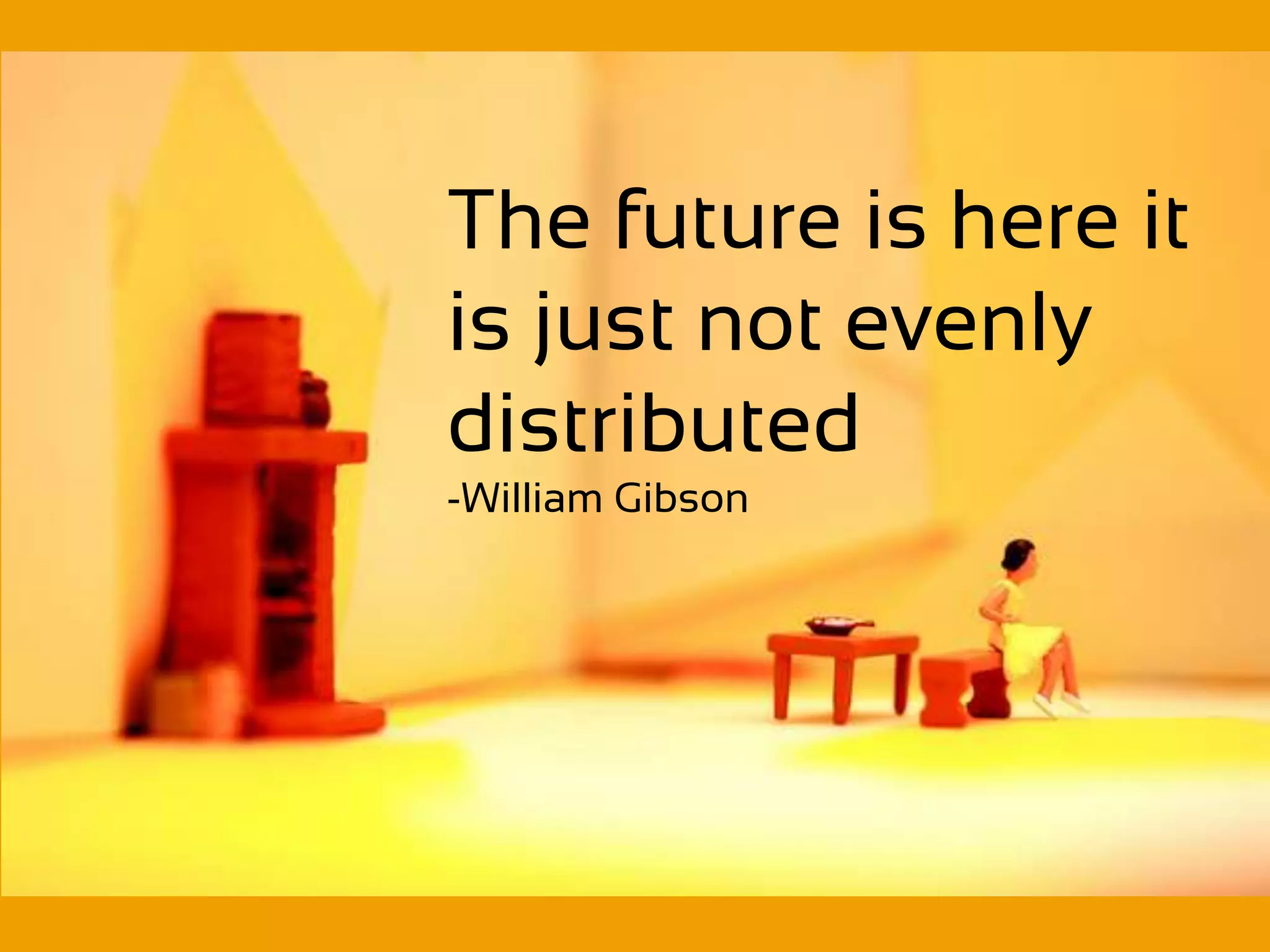 The future is here it
is just not evenly
distributed
-William Gibson
 