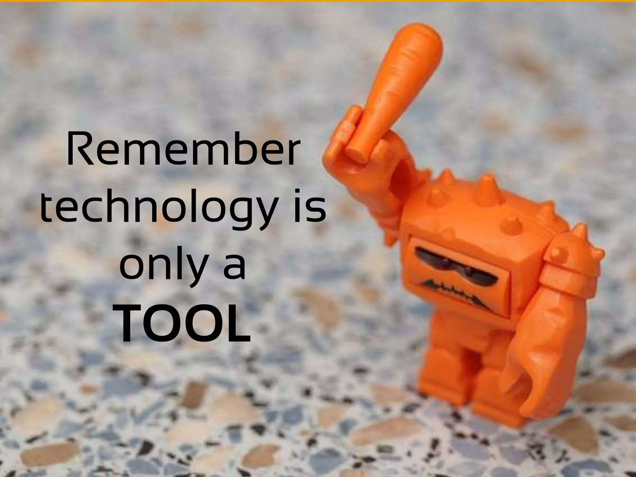 Remember
technology is
   only a
   TOOL
 