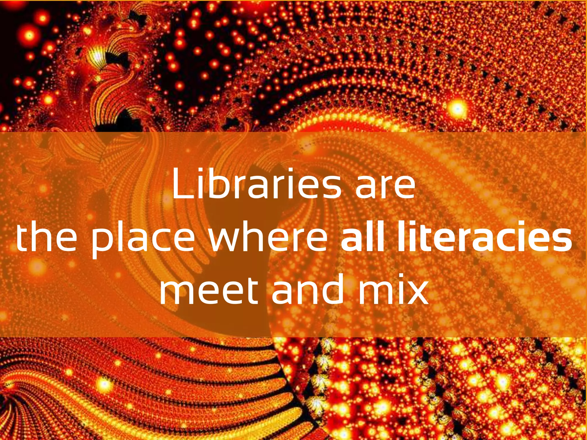 Libraries are
the place where all literacies
       meet and mix
 