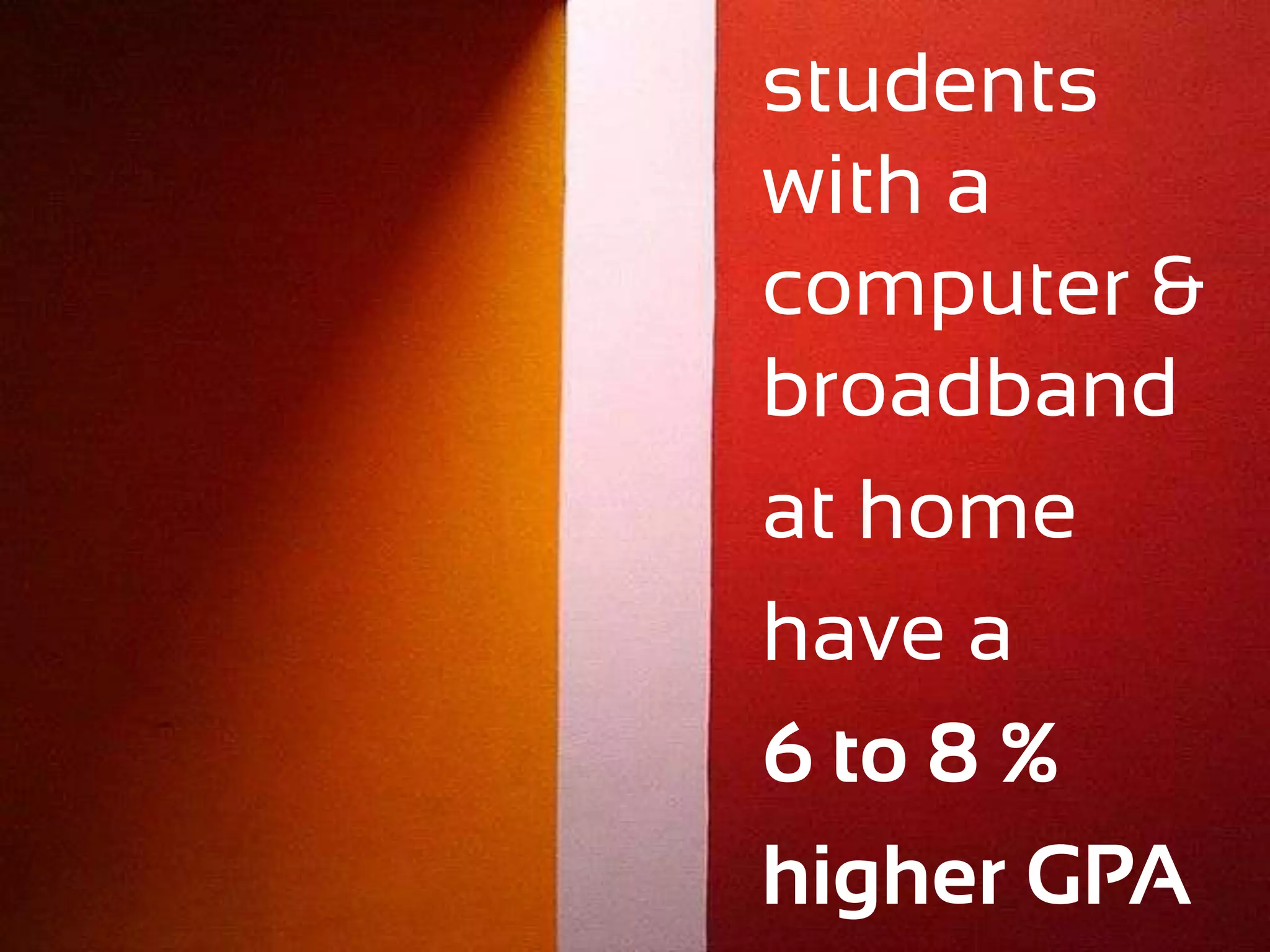 students
with a
computer &
broadband
at home
have a
6 to 8 %
higher GPA
 