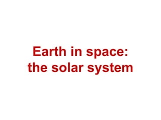 Earth in space:
the solar system
 