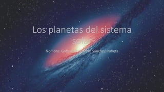 Los planetas del sistema
solar
Nombre: Gabriel Romualdo Sánchez Iraheta
 