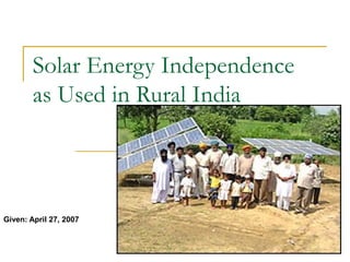 Solar Energy Independence
        as Used in Rural India



Given: April 27, 2007
 