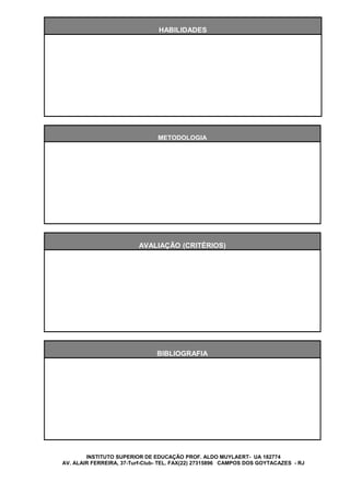 HABILIDADES




                                METODOLOGIA




                         AVALIAÇÃO (CRITÉRIOS)




                                BIBLIOGRAFIA




        INSTITUTO SUPERIOR DE EDUCAÇÃO PROF. ALDO MUYLAERT- UA 182774
AV. ALAIR FERREIRA, 37-Turf-Club- TEL. FAX(22) 27315896 CAMPOS DOS GOYTACAZES - RJ
 