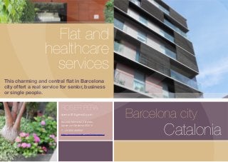 ®
Flat and
healthcare
services
This charming and central ﬂat in Barcelona
city offert a real service for senior, business
or single people.
Barcelona city
Catalonia
ROSER PERA
rpera10@gmail.com
Baixada Mercadal 2 Baixos,
Agramunt Catalonia 25310
T. +34 603469853
http://www.linkedin.com/in/roserpera
 