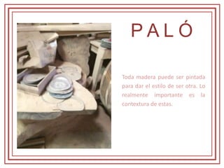 P A L Ó
Toda madera puede ser pintada
para dar el estilo de ser otra. Lo
realmente importante es la
contextura de estas.
 