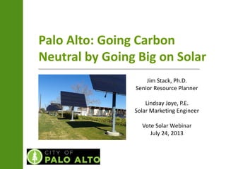 Palo Alto: Going Carbon
Neutral by Going Big on Solar
Jim Stack, Ph.D.
Senior Resource Planner
Lindsay Joye, P.E.
Solar Marketing Engineer
Vote Solar Webinar
July 24, 2013
 