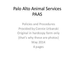 Palo Alto Animal Services
PAAS
Policies and Procedures
Provided by Connie Urbanski
Original in hardcopy form only
(that’s why these are photos)
May 2014
4 pages
 