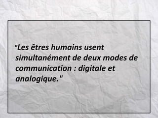 "Les êtres humains usent
simultanément de deux modes de
communication : digitale et
analogique."
 