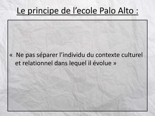 Le principe de l’ecole Palo Alto :
« Ne pas séparer l’individu du contexte culturel
et relationnel dans lequel il évolue »
 