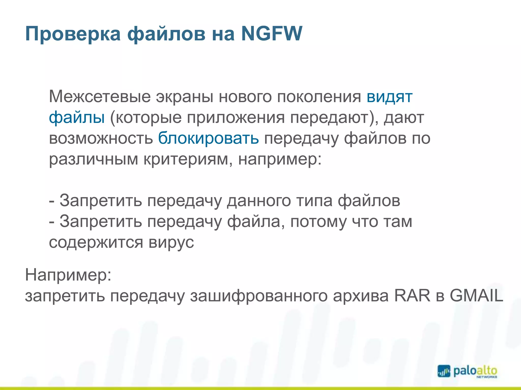 Проверка файлов на NGFW
Межсетевые экраны нового поколения видят
файлы (которые приложения передают), дают
возможность блокировать передачу файлов по
различным критериям, например:
- Запретить передачу данного типа файлов
- Запретить передачу файла, потому что там
содержится вирус
Например:
запретить передачу зашифрованного архива RAR в GMAIL
 