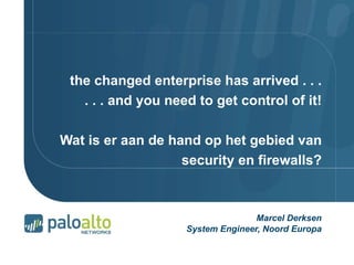 the  changed enterprise  has arrived . . . . . . and you need to get control of it! Wat is er aan de hand op het gebied van security en firewalls? Marcel Derksen System Engineer, Noord Europa 