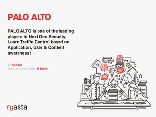 PALO ALTO
PALO ALTO is one of the leading
players in Next Gen Security.
Learn Trafﬁc Control based on
Application, User & Content
awareness!
LECTURE DURATION: 15 DAYS
BY NIASTA
 