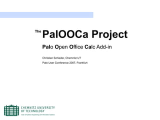 The
      PalOOCa Project
      Palo Open Office Calc Add-in
      Christian Schieder, Chemnitz UT
      Palo User Conference 2007, Frankfurt
 