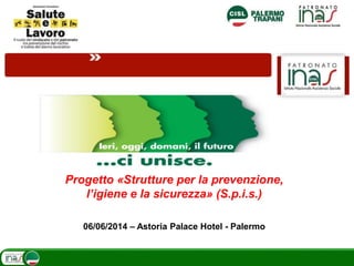 Progetto «Strutture per la prevenzione,
l’igiene e la sicurezza» (S.p.i.s.)
06/06/2014 – Astoria Palace Hotel - Palermo
 
