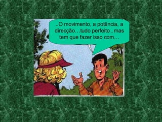 ..O movimento, a potência, a direcção…tudo perfeito , mas tem que fazer isso com…