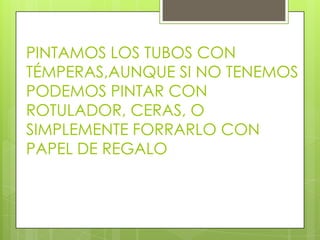 PINTAMOS LOS TUBOS CON
TÉMPERAS,AUNQUE SI NO TENEMOS
PODEMOS PINTAR CON
ROTULADOR, CERAS, O
SIMPLEMENTE FORRARLO CON
PAPEL DE REGALO
 