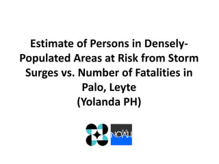 Estimate of Persons in DenselyPopulated Areas at Risk from Storm
Surges vs. Number of Fatalities in
Palo, Leyte
(Yolanda PH)

 