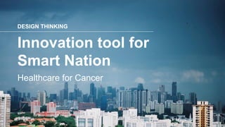 DESIGN THINKING
Healthcare for Cancer
Innovation tool for
Smart Nation
 