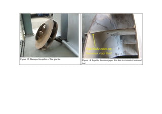 Fan blade eaten up –
                                                  becomes very thin!
Figure 13: Damaged impeller of flue gas fan   Figure 14: Impeller becomes paper thin due to excessive wear and
                                              tear
 