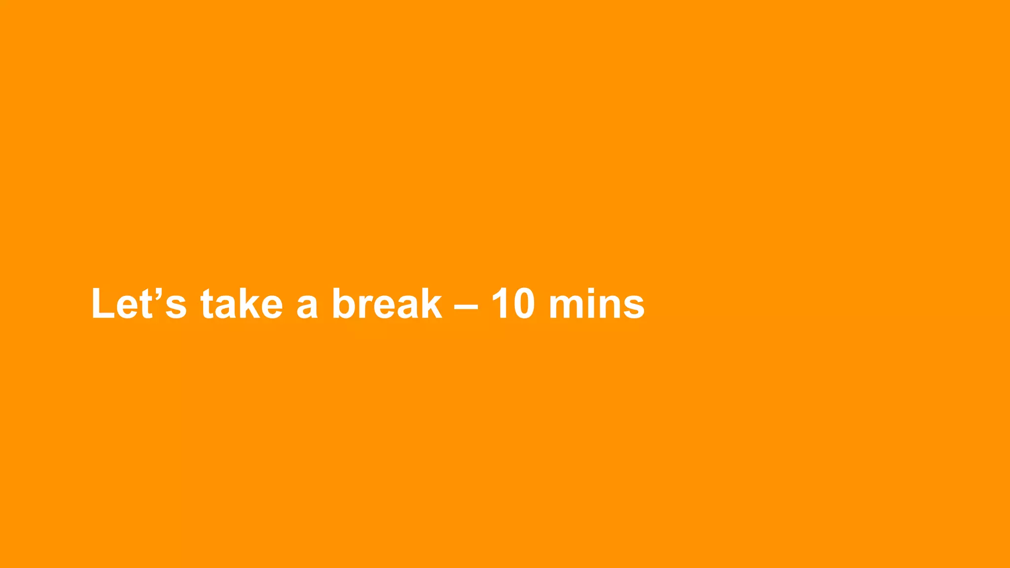 Let’s take a break – 10 mins
 