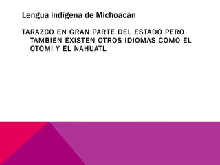 Lengua indígena de Michoacán TARAZCO EN GRAN PARTE DEL ESTADO PERO TAMBIEN EXISTEN OTROS IDIOMAS COMO EL OTOMI Y EL NAHUATL 