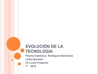 EVOLUCIÓN DE LA
TECNOLOGIA
Paloma Estefanya Rodríguez Hernández
Leidy Aperador
I.E Lucila Piragauta
7ª - 2016
 