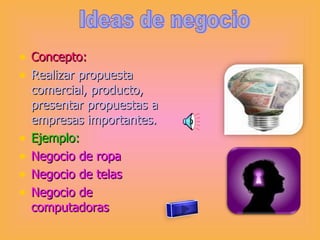 Concepto: Realizar propuesta comercial, producto, presentar propuestas a empresas importantes. Ejemplo: Negocio de ropa  Negocio de telas  Negocio de computadoras Ideas de negocio 