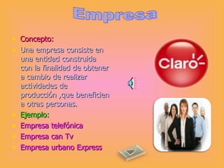 Concepto: Una empresa consiste en una entidad construida con la finalidad de obtener a cambio de realizar actividades de producción ,que beneficien a otras personas. Ejemplo: Empresa telefónica  Empresa can Tv Empresa urbano Express Empresa 
