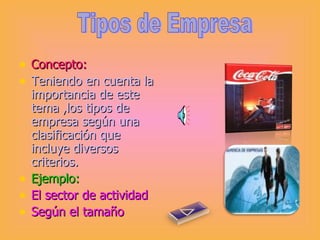 Concepto: Teniendo en cuenta la importancia de este tema ,los tipos de empresa según una clasificación que incluye diversos criterios.  Ejemplo: El sector de actividad Según el tamaño Tipos de Empresa 