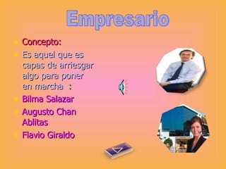 Concepto: Es aquel que es capas de arriesgar algo para poner en marcha  : Bilma Salazar  Augusto Chan Ablitas Flavio Giraldo  Empresario 