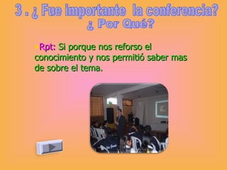 3 . ¿ Fue importante  la conferencia? ¿ Por Qué? Rpt:   Si porque nos reforso el conocimiento y nos permitió saber mas de sobre el tema.  