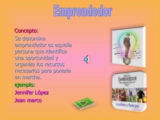 Concepto: Se denomina emprendedor es aquella persona que identifica una oportunidad y organiza los recursos necesarios para ponerla en marcha. ejemplo: Jennifer López Jean marco Emprendedor 