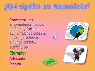Concepto:   ser emprendedor no solo es fama y fortuna como muchas cosas en la vida ,involucran algunos costos y  sacrificios. Ejemplo: Artesanía  Pintura ¿Qué significa ser Emprendedor? 
