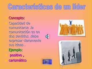 Concepto: Capacidad de comunicarse .la comunicación es en dos sentidos .debe expresar claramente sus ideas . Ejemplo:   positivo , carismático  Características de un líder 