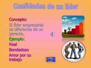Concepto: El líder empresarial se diferencia de un gerente. Ejemplo: Real Bondadoso Amor por su trabajo Cualidades de un líder 