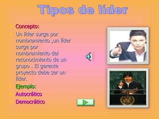 Concepto: Un líder surge por nombramiento ,un líder surge por nombramiento del reconocimiento de un grupo . El gerente proyecto debe ser un líder. Ejemplo: Autocrático Democrático Tipos de líder  