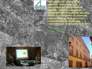 New4Old (LIFE +) 2013-2015:
Objetivo: Implementar una
herramienta on line que calcule
ahorros y posibles soluciones
rehabilitadoras en viviendas sociales.
Piloto: monitorización de 2 bloques
antes y después de la actuación,
comprobación de los ahorros
calculados por la herramienta on line.
Edificio San Pablo
 