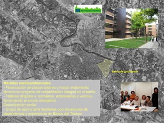 Barrio de Las Fuentes
Medidas medioambientales
- Financiación de placas solares y mayor aislamiento
térmico en proyecto de rehabilitación integral en el barrio.
- Talleres dirigidos a escolares, empresarios y vecinos
fomentando el ahorro energético
Dinamización social:
- Grupo de apoyo para familiares con situaciones de
dependencia y experiencia de Banco del Tiempo
 