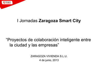 I Jornadas Zaragoza Smart City
“Proyectos de colaboración inteligente entre
la ciudad y las empresas”
ZARAGOZA VIVIENDA S.L.U.
4 de junio, 2013
 
