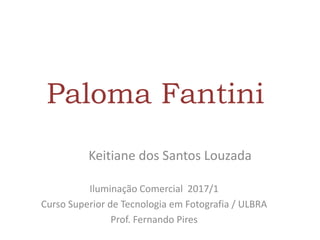 Paloma Fantini
Keitiane dos Santos Louzada
Iluminação Comercial 2017/1
Curso Superior de Tecnologia em Fotografia / ULBRA
Prof. Fernando Pires
 