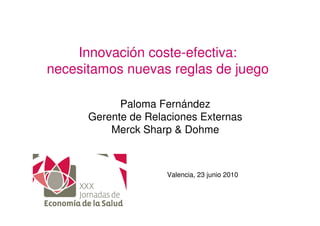 Innovación coste-efectiva:
necesitamos nuevas reglas de juego

            Paloma Fernández
      Gerente de Relaciones Externas
          Merck Sharp & Dohme



                     Valencia, 23 junio 2010
 