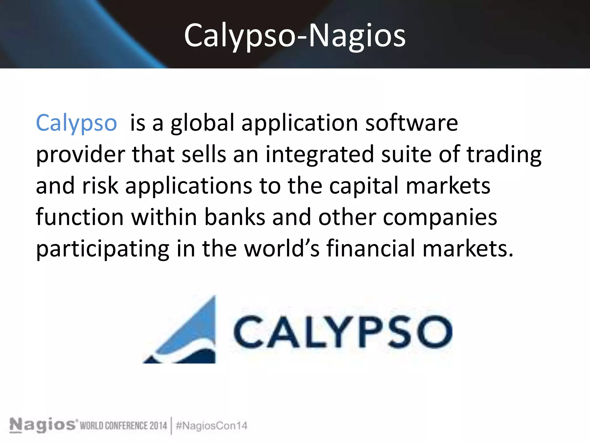 Calypso-Nagios 
Calypso is a global application software 
provider that sells an integrated suite of trading 
and risk applications to the capital markets 
function within banks and other companies 
participating in the world’s financial markets. 
 