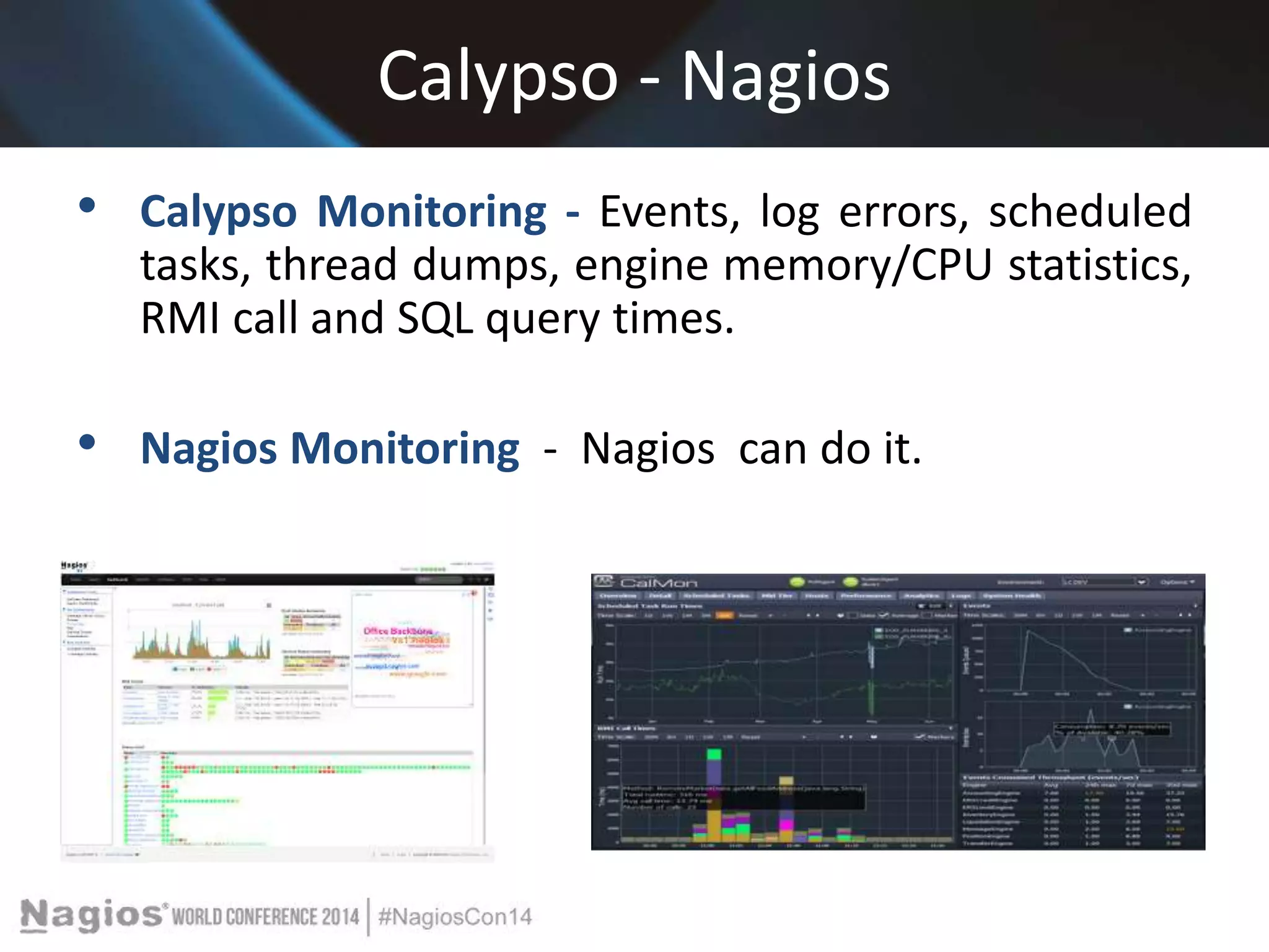 Calypso - Nagios 
• Calypso Monitoring - Events, log errors, scheduled 
tasks, thread dumps, engine memory/CPU statistics, 
RMI call and SQL query times. 
• Nagios Monitoring - Nagios can do it. 
 