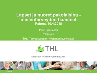 1
Lapset ja nuoret pakolaisina -
mielenterveyden haasteet
Paloma 10.4.2018
Päivi Santalahti
Ylilääkäri
THL, Terveysosasto, Mielenterveysyksikkö
10.4.2018
 
