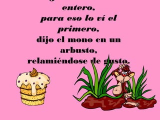 entero,
   para eso lo ví el
       primero,
  dijo el mono en un
        arbusto,
relamiéndose de gusto.
 